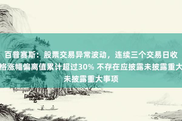 百普赛斯：股票交易异常波动，连续三个交易日收盘价格涨幅偏离值累计超过30% 不存在应披露未披露重大事项