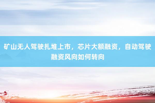 矿山无人驾驶扎堆上市，芯片大额融资，自动驾驶融资风向如何转向