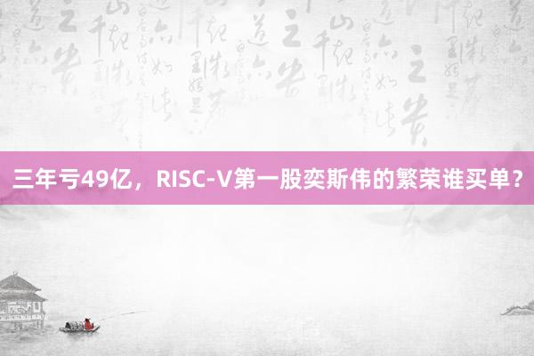 三年亏49亿，RISC-V第一股奕斯伟的繁荣谁买单？