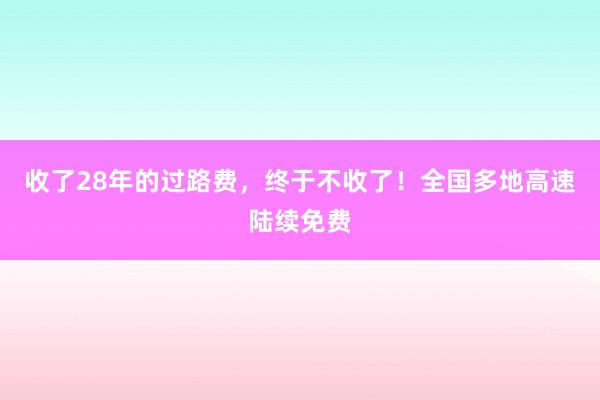 收了28年的过路费，终于不收了！全国多地高速陆续免费