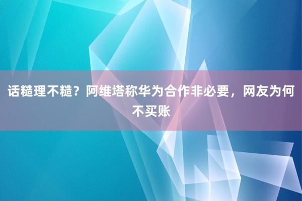 话糙理不糙？阿维塔称华为合作非必要，网友为何不买账