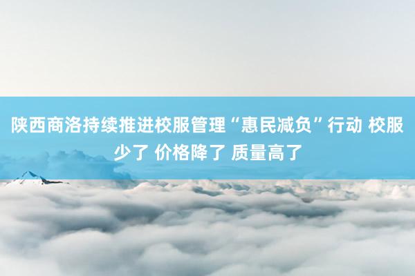 陕西商洛持续推进校服管理“惠民减负”行动 校服少了 价格降了 质量高了