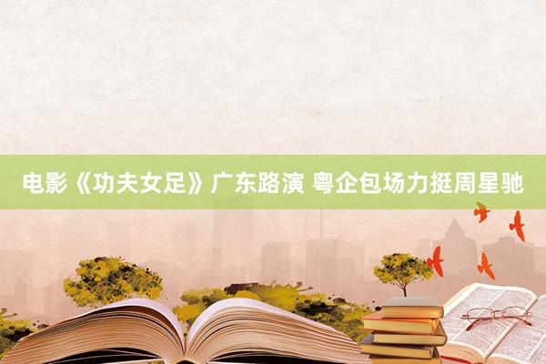电影《功夫女足》广东路演 粤企包场力挺周星驰
