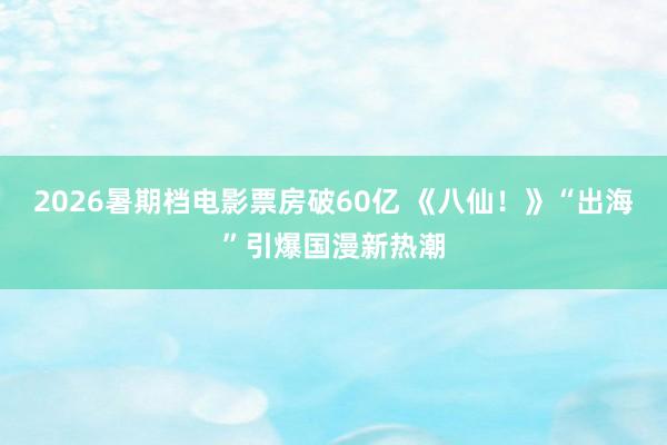 2026暑期档电影票房破60亿 《八仙！》“出海”引爆国漫新热潮