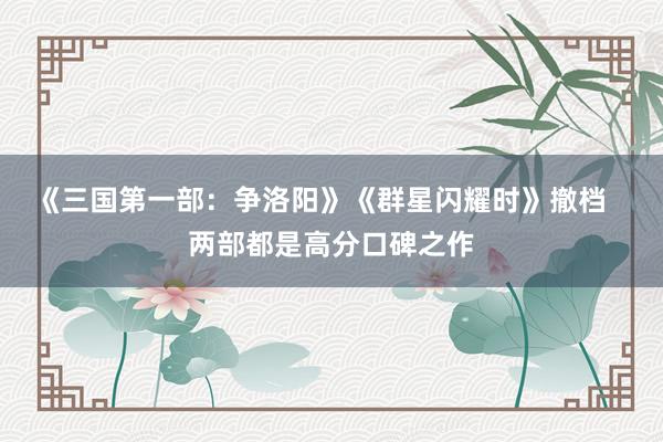 《三国第一部：争洛阳》《群星闪耀时》撤档   两部都是高分口碑之作