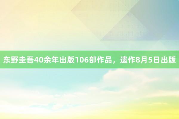 东野圭吾40余年出版106部作品，遗作8月5日出版