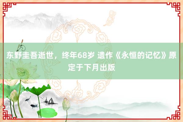 东野圭吾逝世，终年68岁 遗作《永恒的记忆》原定于下月出版
