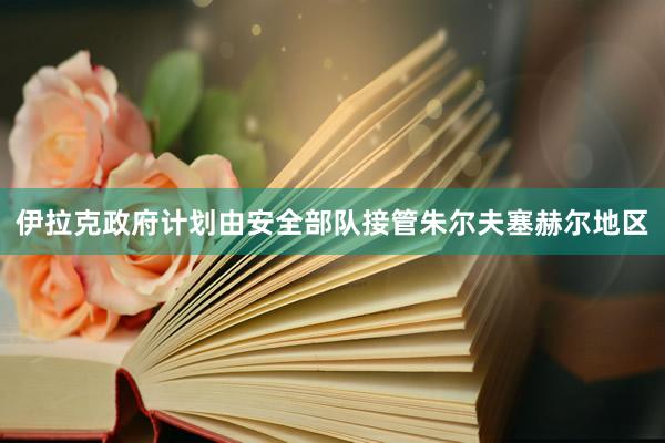 伊拉克政府计划由安全部队接管朱尔夫塞赫尔地区