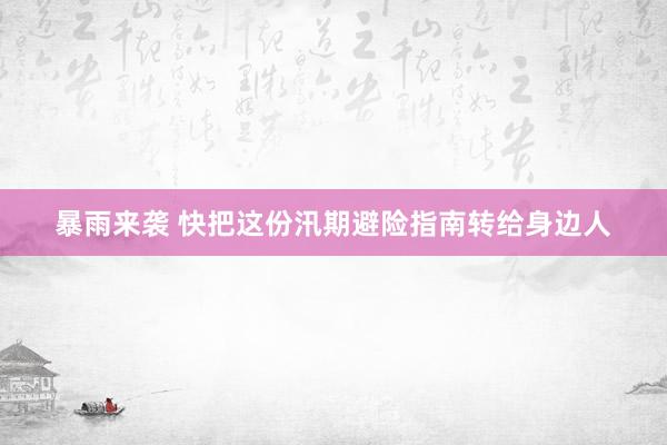 暴雨来袭 快把这份汛期避险指南转给身边人