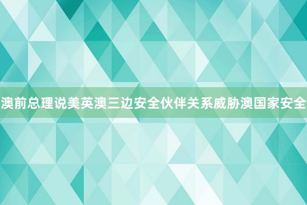 澳前总理说美英澳三边安全伙伴关系威胁澳国家安全