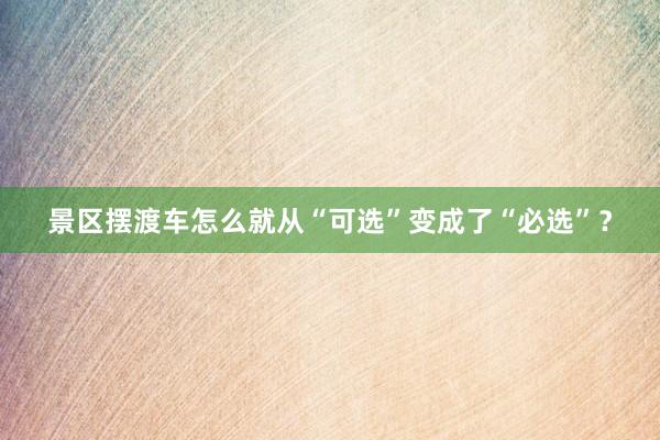 景区摆渡车怎么就从“可选”变成了“必选”？