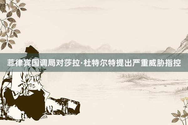 菲律宾国调局对莎拉·杜特尔特提出严重威胁指控
