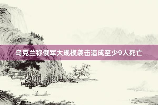 乌克兰称俄军大规模袭击造成至少9人死亡