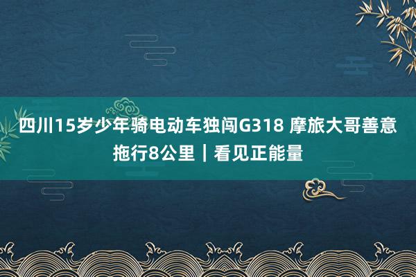 四川15岁少年骑电动车独闯G318 摩旅大哥善意拖行8公里｜看见正能量