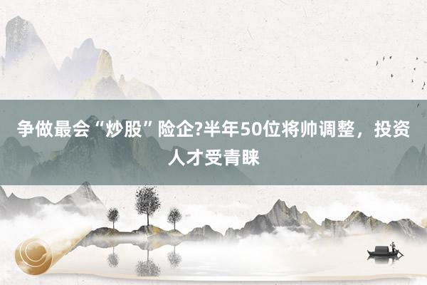 争做最会“炒股”险企?半年50位将帅调整，投资人才受青睐