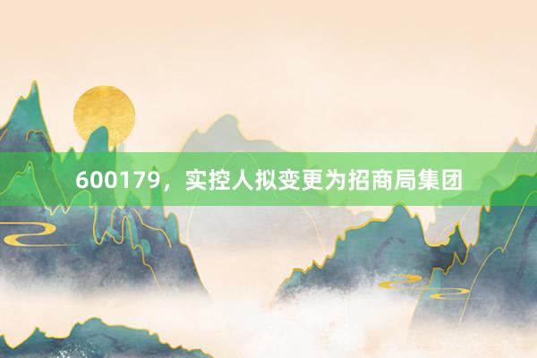 600179，实控人拟变更为招商局集团