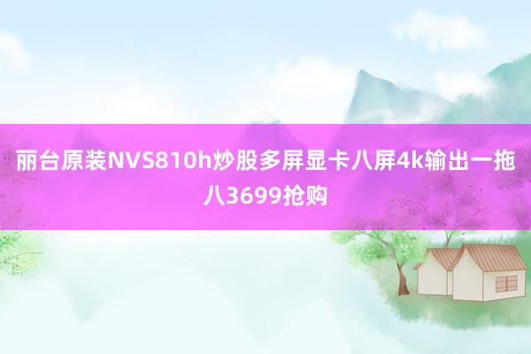 丽台原装NVS810h炒股多屏显卡八屏4k输出一拖八3699抢购