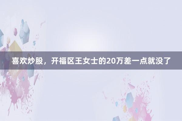 喜欢炒股，开福区王女士的20万差一点就没了