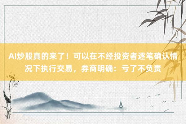 AI炒股真的来了！可以在不经投资者逐笔确认情况下执行交易，券商明确：亏了不负责