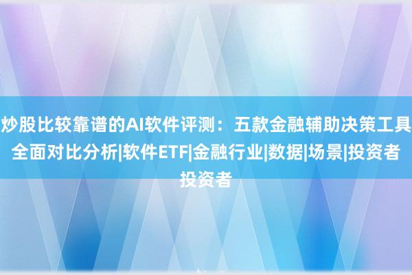 炒股比较靠谱的AI软件评测：五款金融辅助决策工具全面对比分析|软件ETF|金融行业|数据|场景|投资者