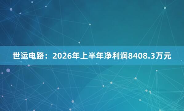 世运电路：2026年上半年净利润8408.3万元