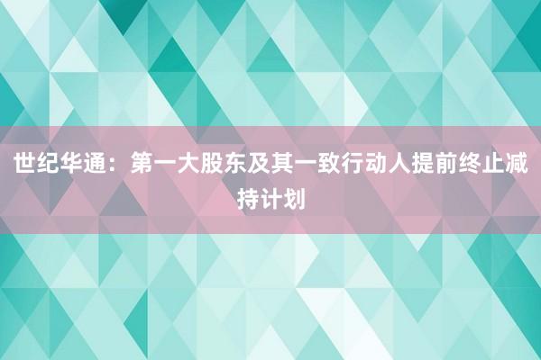 世纪华通：第一大股东及其一致行动人提前终止减持计划