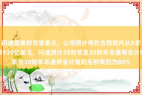 闪迪首席财务官表示，公司预计将在合同期内从8家客户处获得总合同额939亿美元，闪迪预计28财年至30财年非通用会计准则毛利率约为80%
