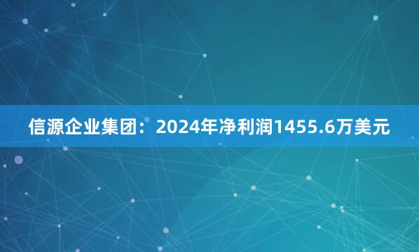 信源企业集团：2024年净利润1455.6万美元