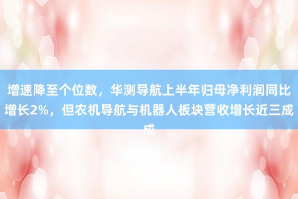 增速降至个位数，华测导航上半年归母净利润同比增长2%，但农机导航与机器人板块营收增长近三成