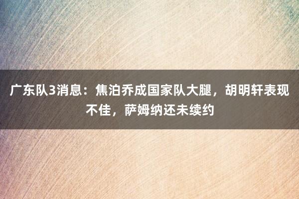 广东队3消息：焦泊乔成国家队大腿，胡明轩表现不佳，萨姆纳还未续约
