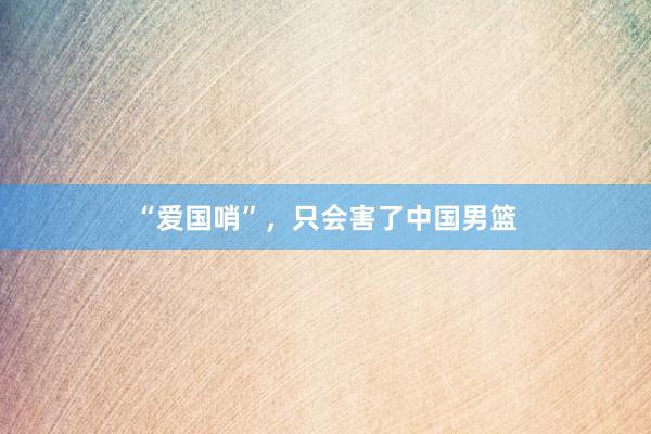 “爱国哨”，只会害了中国男篮