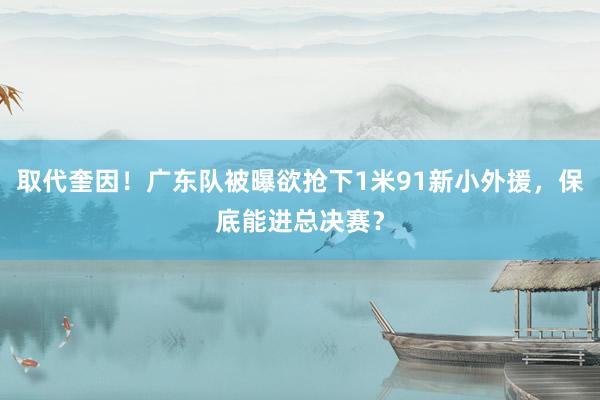 取代奎因！广东队被曝欲抢下1米91新小外援，保底能进总决赛？