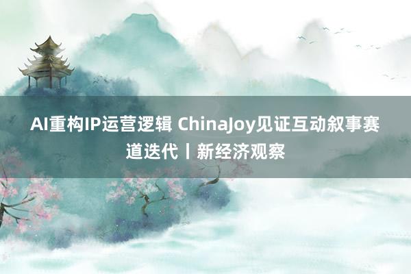 AI重构IP运营逻辑 ChinaJoy见证互动叙事赛道迭代丨新经济观察