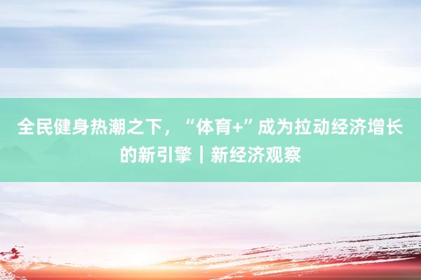 全民健身热潮之下，“体育+”成为拉动经济增长的新引擎｜新经济观察