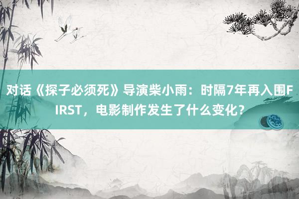 对话《探子必须死》导演柴小雨：时隔7年再入围FIRST，电影制作发生了什么变化？
