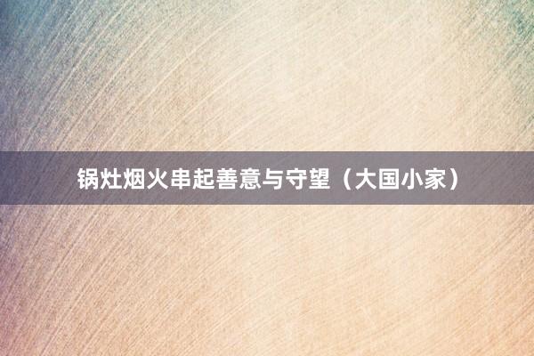 锅灶烟火串起善意与守望（大国小家）