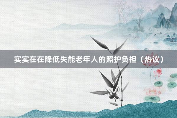 实实在在降低失能老年人的照护负担（热议）