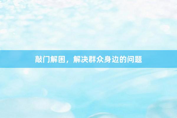 敲门解困，解决群众身边的问题