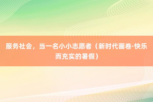 服务社会，当一名小小志愿者（新时代画卷·快乐而充实的暑假）
