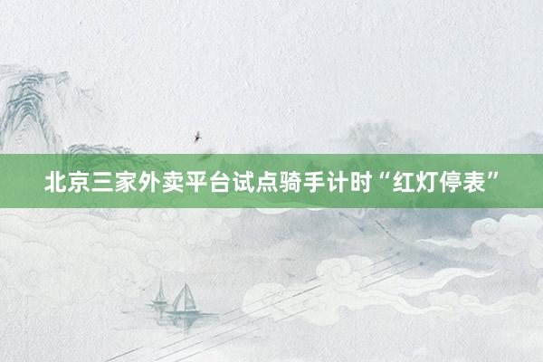 北京三家外卖平台试点骑手计时“红灯停表”