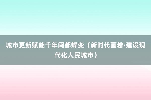 城市更新赋能千年闽都蝶变（新时代画卷·建设现代化人民城市）