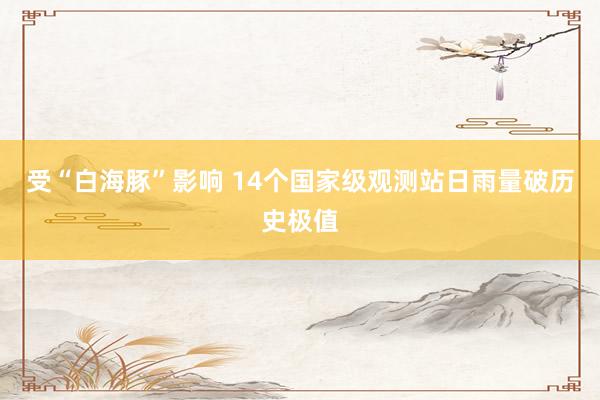 受“白海豚”影响 14个国家级观测站日雨量破历史极值