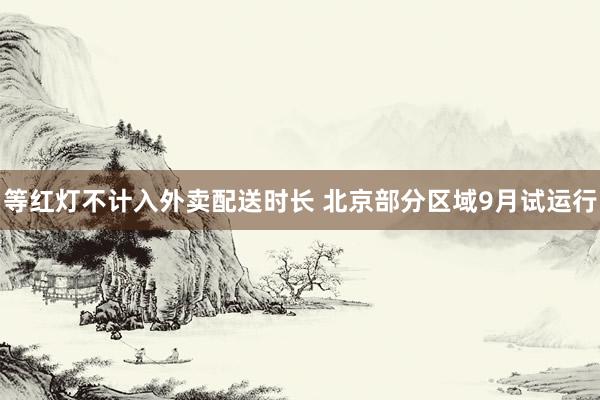 等红灯不计入外卖配送时长 北京部分区域9月试运行