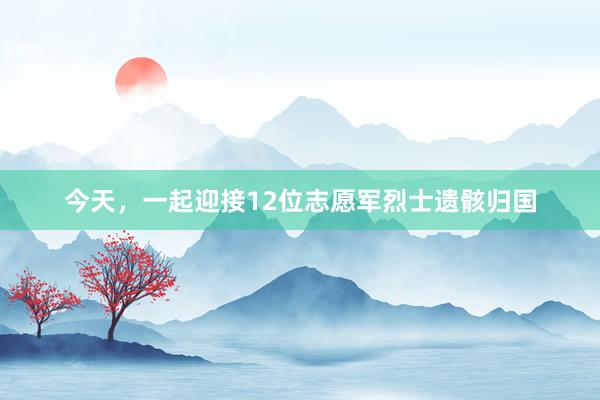 今天，一起迎接12位志愿军烈士遗骸归国