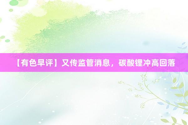 【有色早评】又传监管消息，碳酸锂冲高回落