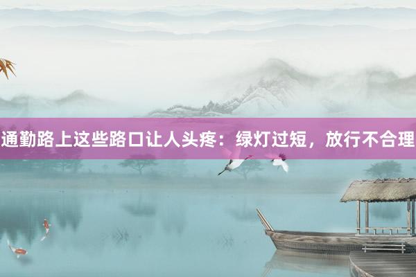 通勤路上这些路口让人头疼：绿灯过短，放行不合理