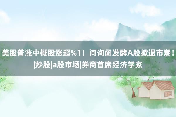 美股普涨中概股涨超%1！问询函发酵A股掀退市潮！|炒股|a股市场|券商首席经济学家