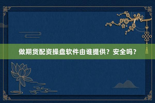 做期货配资操盘软件由谁提供？安全吗？