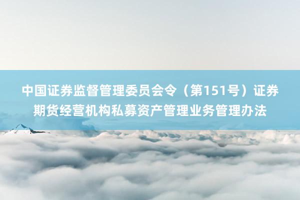 中国证券监督管理委员会令（第151号）　　证券期货经营机构私募资产管理业务管理办法