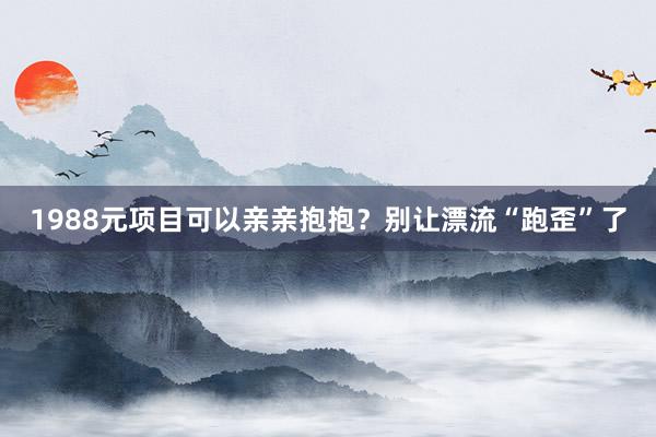 1988元项目可以亲亲抱抱？别让漂流“跑歪”了